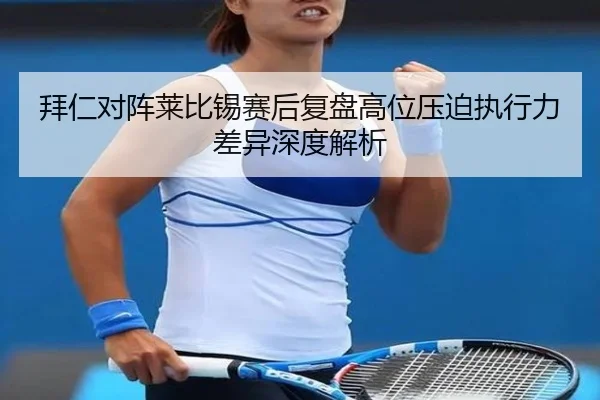 拜仁对阵莱比锡赛后复盘高位压迫执行力差异深度解析