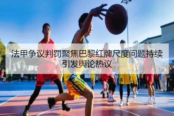 法甲争议判罚聚焦巴黎红牌尺度问题持续引发舆论热议