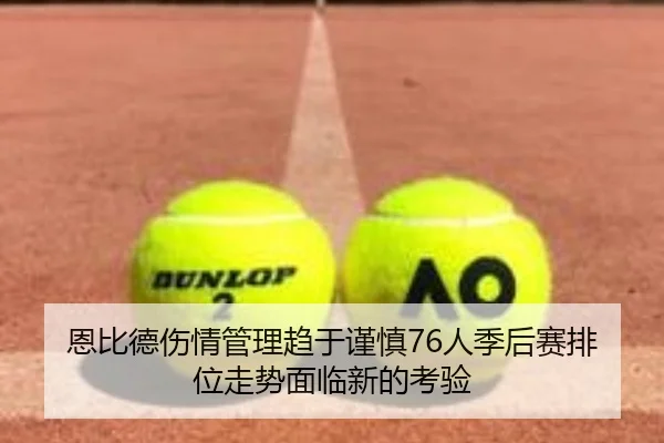 恩比德伤情管理趋于谨慎76人季后赛排位走势面临新的考验