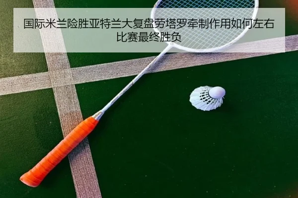 国际米兰险胜亚特兰大复盘劳塔罗牵制作用如何左右比赛最终胜负