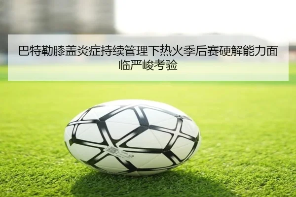 巴特勒膝盖炎症持续管理下热火季后赛硬解能力面临严峻考验
