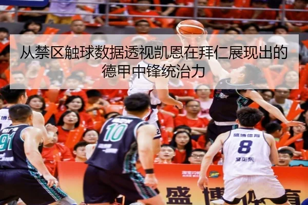 从禁区触球数据透视凯恩在拜仁展现出的德甲中锋统治力