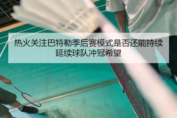 热火关注巴特勒季后赛模式是否还能持续延续球队冲冠希望