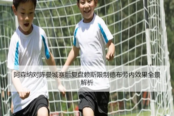 阿森纳对阵曼城赛后复盘赖斯限制德布劳内效果全景解析