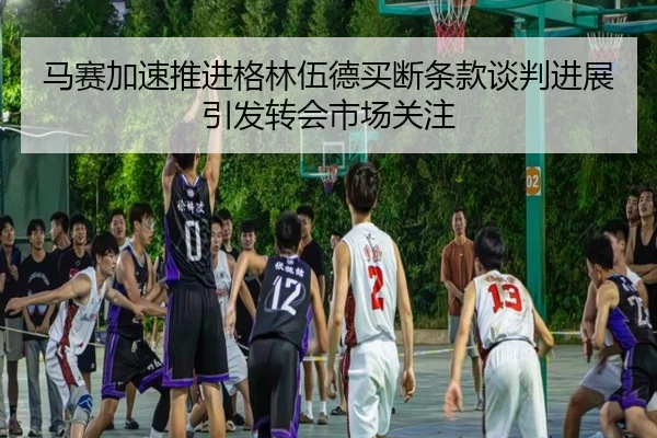 马赛加速推进格林伍德买断条款谈判进展引发转会市场关注