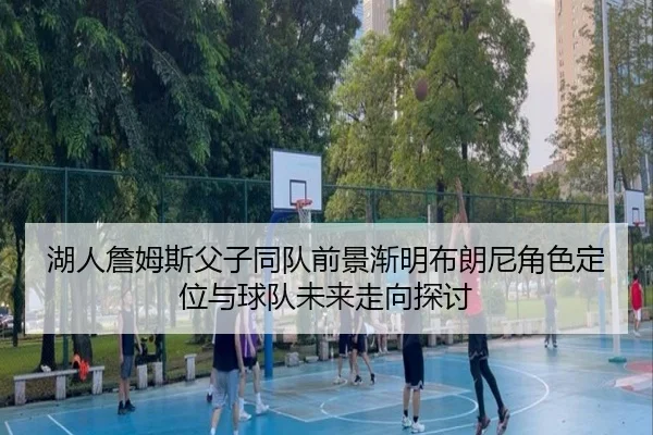 湖人詹姆斯父子同队前景渐明布朗尼角色定位与球队未来走向探讨
