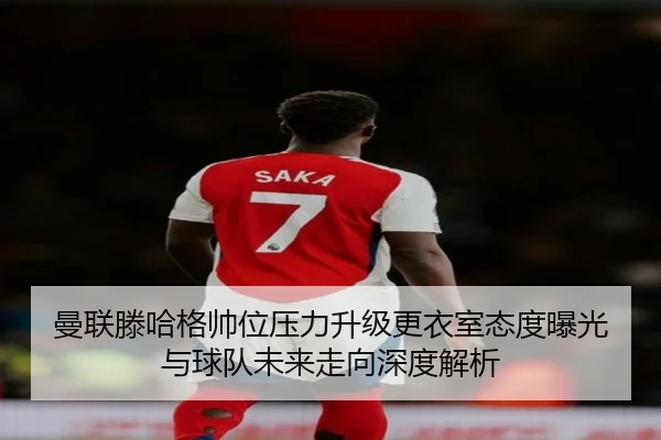 曼联滕哈格帅位压力升级更衣室态度曝光与球队未来走向深度解析
